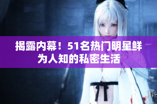 揭露内幕！51名热门明星鲜为人知的私密生活