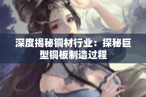 深度揭秘铜材行业：探秘巨型铜板制造过程