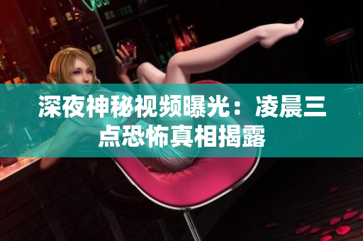深夜神秘视频曝光：凌晨三点恐怖真相揭露