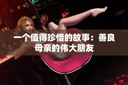 一个值得珍惜的故事：善良母亲的伟大朋友