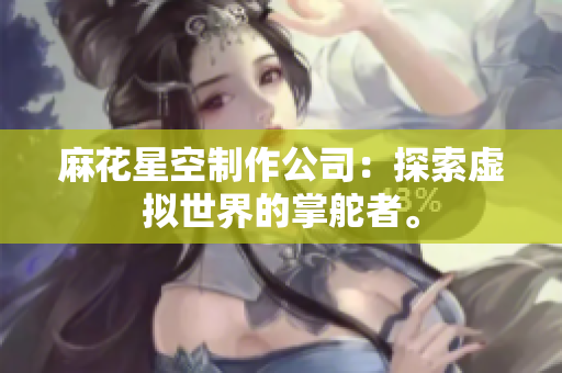 麻花星空制作公司：探索虚拟世界的掌舵者。