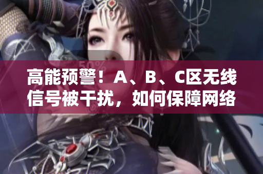 高能预警！A、B、C区无线信号被干扰，如何保障网络畅通？