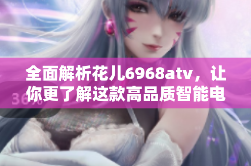 全面解析花儿6968atv，让你更了解这款高品质智能电视