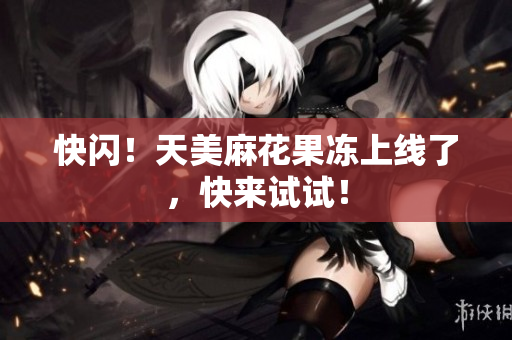 快闪！天美麻花果冻上线了，快来试试！