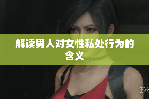 解读男人对女性私处行为的含义