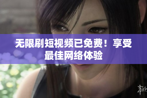 无限刷短视频已免费！享受最佳网络体验