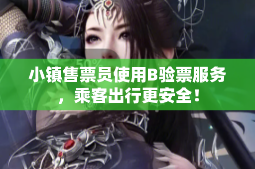 小镇售票员使用B验票服务，乘客出行更安全！