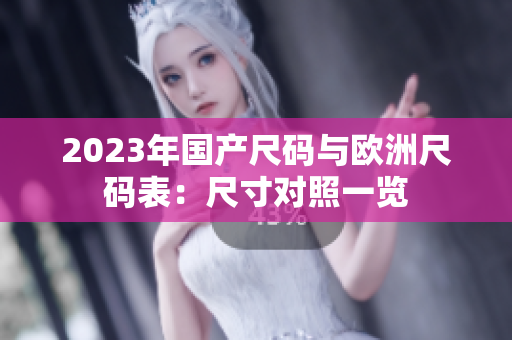 2023年国产尺码与欧洲尺码表：尺寸对照一览