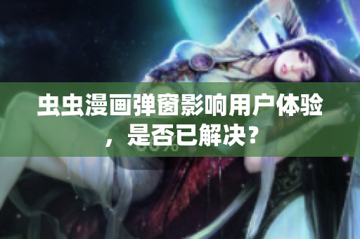 虫虫漫画弹窗影响用户体验，是否已解决？