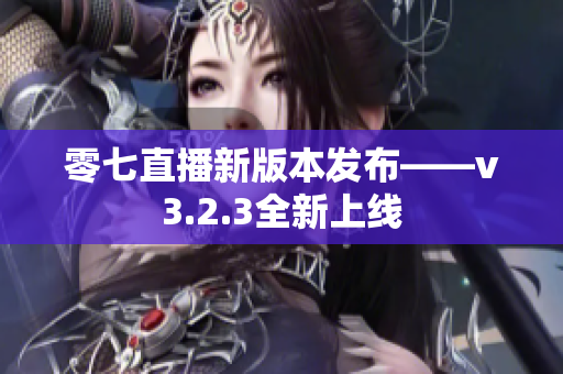 零七直播新版本发布——v3.2.3全新上线