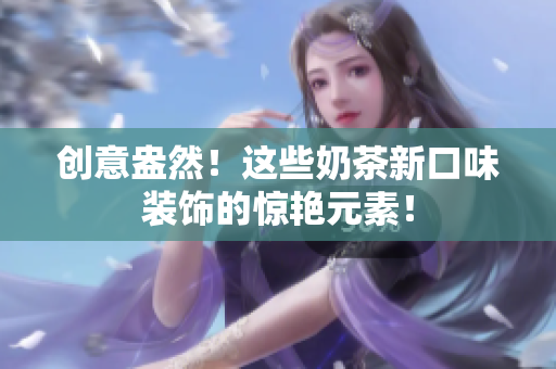 创意盎然！这些奶茶新口味装饰的惊艳元素！