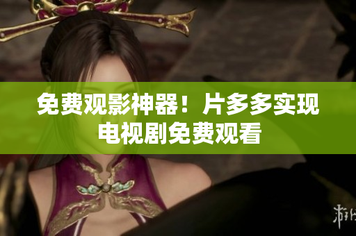 免费观影神器！片多多实现电视剧免费观看