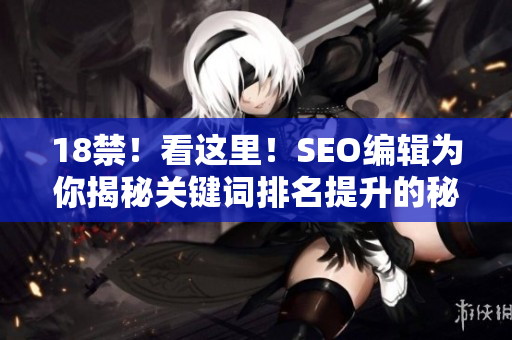 18禁！看这里！SEO编辑为你揭秘关键词排名提升的秘诀！