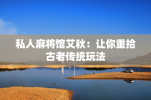 私人麻将馆艾秋：让你重拾古老传统玩法