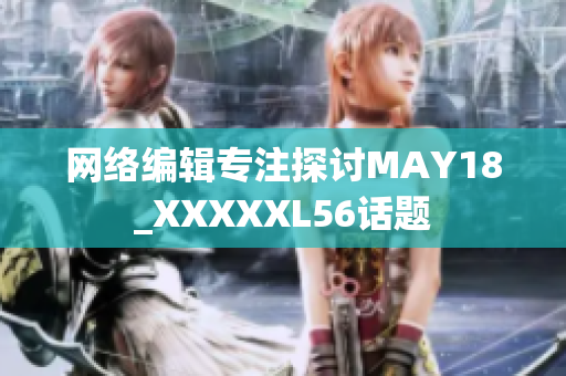网络编辑专注探讨MAY18_XXXXXL56话题