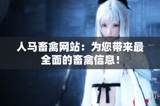 人马畜禽网站：为您带来最全面的畜禽信息！