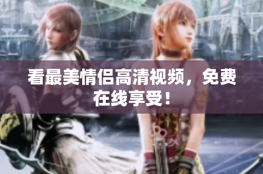 看最美情侣高清视频，免费在线享受！