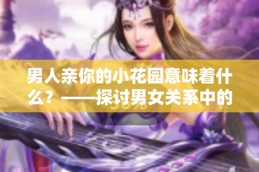 男人亲你的小花园意味着什么？——探讨男女关系中的暗示
