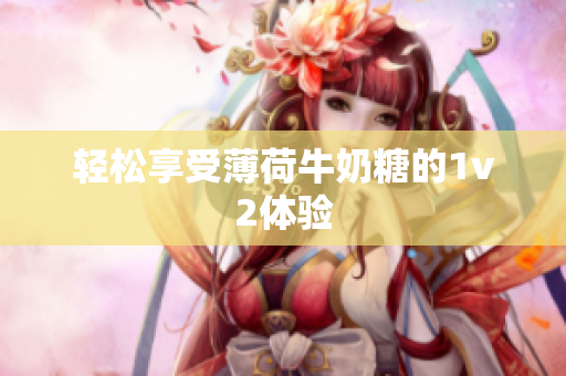 轻松享受薄荷牛奶糖的1v2体验
