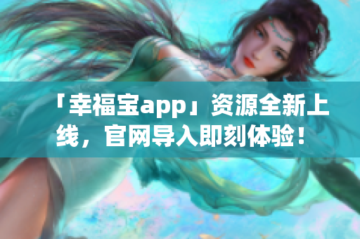 「幸福宝app」资源全新上线，官网导入即刻体验！