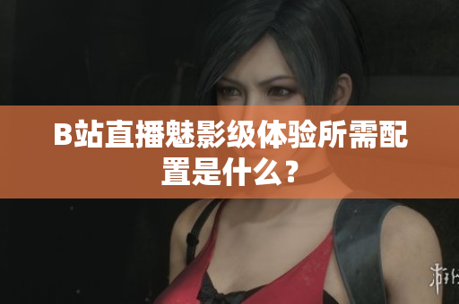 B站直播魅影级体验所需配置是什么？