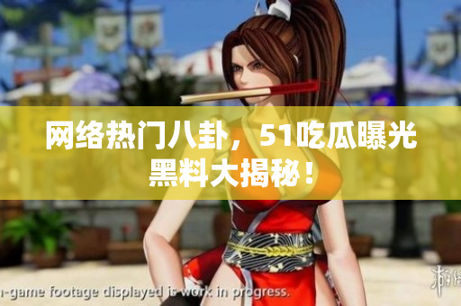 网络热门八卦，51吃瓜曝光黑料大揭秘！