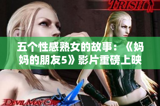 五个性感熟女的故事：《妈妈的朋友5》影片重磅上映