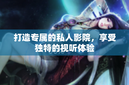 打造专属的私人影院，享受独特的视听体验