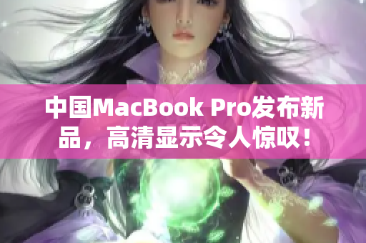 中国MacBook Pro发布新品，高清显示令人惊叹！