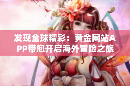 发现全球精彩：黄金网站APP带您开启海外冒险之旅