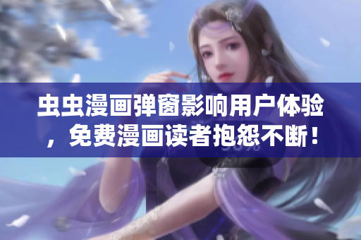 虫虫漫画弹窗影响用户体验，免费漫画读者抱怨不断！