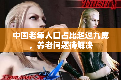 中国老年人口占比超过九成，养老问题待解决