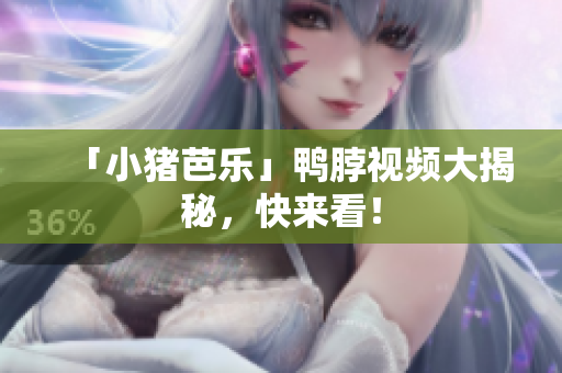 「小猪芭乐」鸭脖视频大揭秘，快来看！