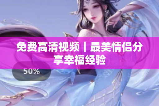 免费高清视频｜最美情侣分享幸福经验