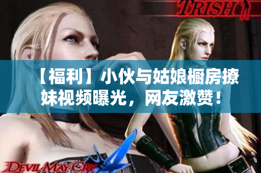 【福利】小伙与姑娘橱房撩妹视频曝光，网友激赞！
