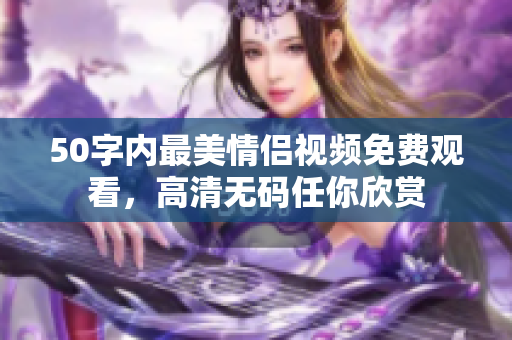 50字内最美情侣视频免费观看，高清无码任你欣赏