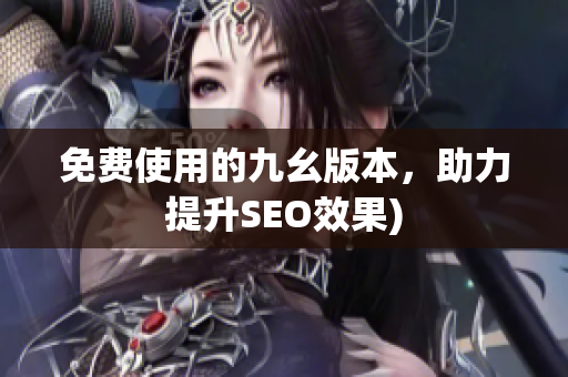免费使用的九幺版本，助力提升SEO效果)