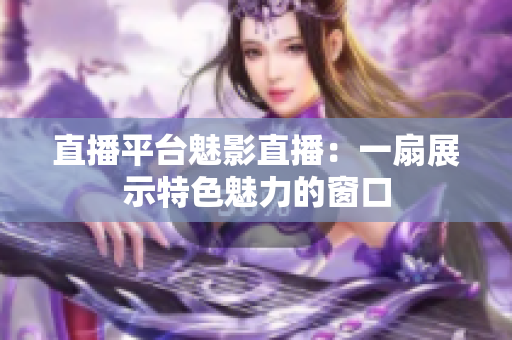 直播平台魅影直播：一扇展示特色魅力的窗口
