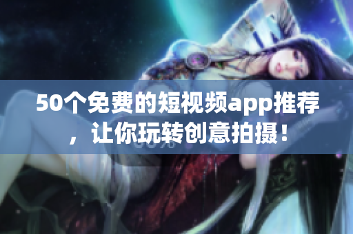 50个免费的短视频app推荐，让你玩转创意拍摄！