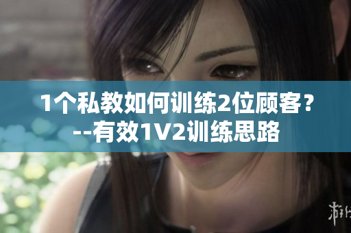 1个私教如何训练2位顾客？--有效1V2训练思路