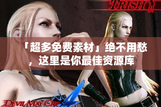 「超多免费素材」绝不用愁，这里是你最佳资源库