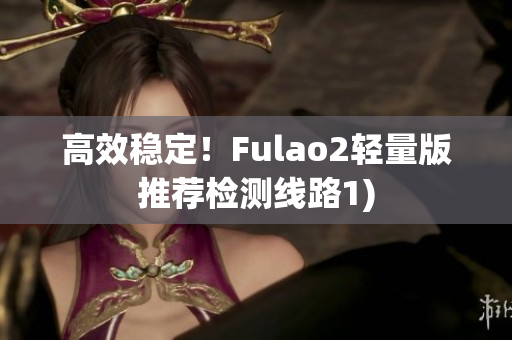 高效稳定！Fulao2轻量版推荐检测线路1)