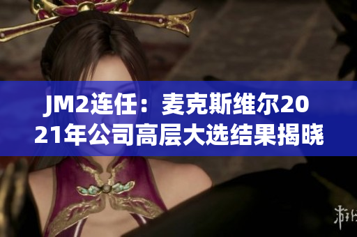 JM2连任：麦克斯维尔2021年公司高层大选结果揭晓
