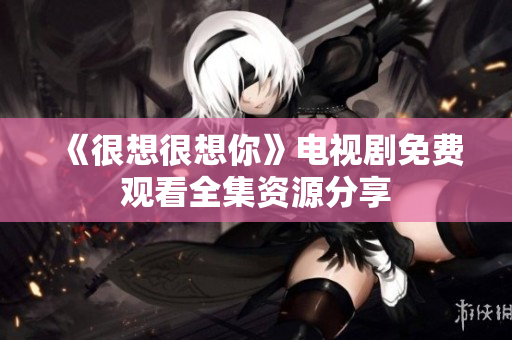 《很想很想你》电视剧免费观看全集资源分享