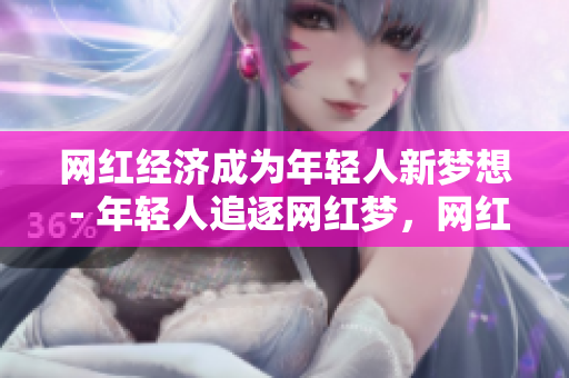 网红经济成为年轻人新梦想 - 年轻人追逐网红梦，网红经济成新趋势