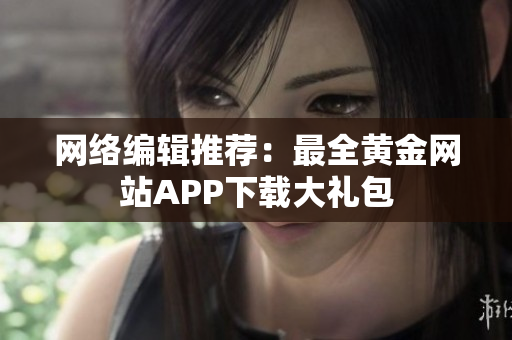 网络编辑推荐：最全黄金网站APP下载大礼包