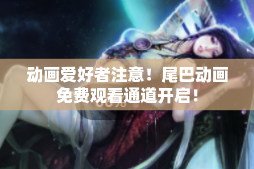 动画爱好者注意！尾巴动画免费观看通道开启！