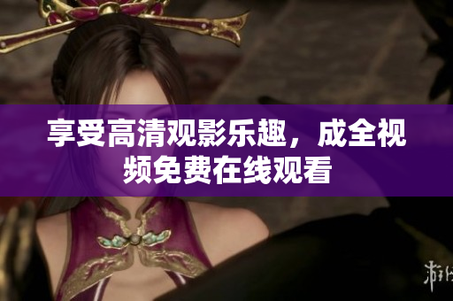 享受高清观影乐趣，成全视频免费在线观看