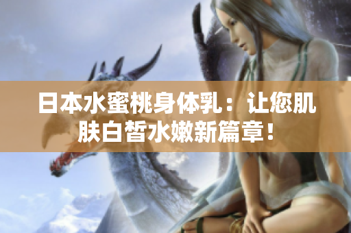 日本水蜜桃身体乳：让您肌肤白皙水嫩新篇章！