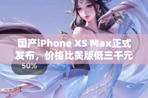 国产iPhone XS Max正式发布，价格比美版低三千元